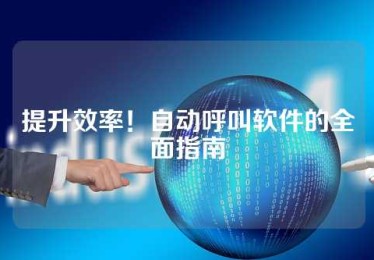 提升效率！自动呼叫软件的全面指南
