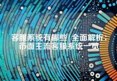客服系统有哪些|全面解析：市面主流客服系统一览