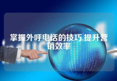 掌握外呼电话的技巧,提升营销效率