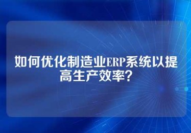 如何优化制造业ERP系统以提高生产效率？
