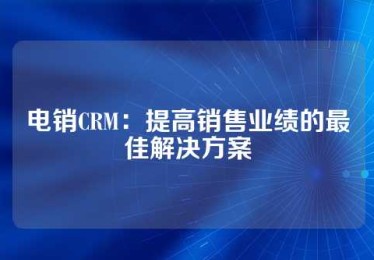电销CRM：提高销售业绩的最佳解决方案