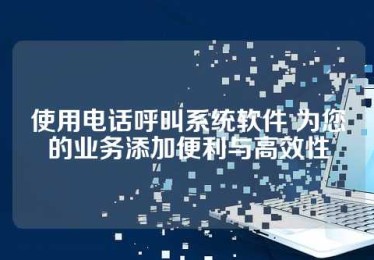使用电话呼叫系统软件 为您的业务添加便利与高效性