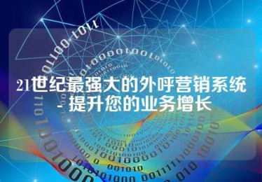 21世纪最强大的外呼营销系统 - 提升您的业务增长