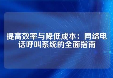 提高效率与降低成本：网络电话呼叫系统的全面指南