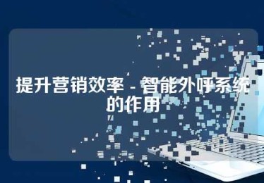 提升营销效率 - 智能外呼系统的作用