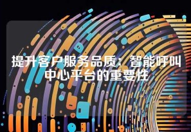 提升客户服务品质：智能呼叫中心平台的重要性