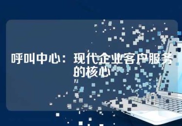 呼叫中心：现代企业客户服务的核心