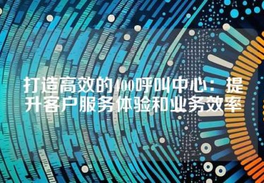 打造高效的400呼叫中心：提升客户服务体验和业务效率