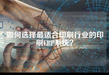如何选择最适合印刷行业的印刷ERP系统？