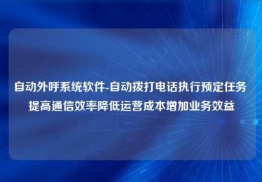 自动外呼系统软件-自动拨打电话执行预定任务 提高通信效率降低运营成本增加业务效益