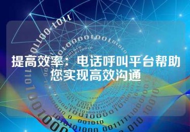 提高效率：电话呼叫平台帮助您实现高效沟通
