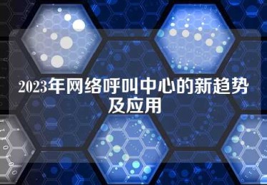 2023年网络呼叫中心的新趋势及应用