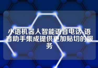 小语机器人智能语音电话-语音助手集成提供更加贴切的服务