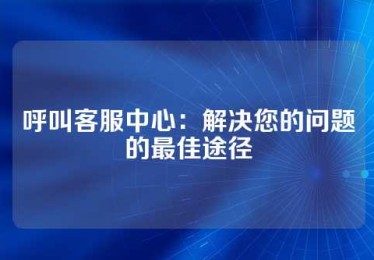 呼叫客服中心：解决您的问题的最佳途径