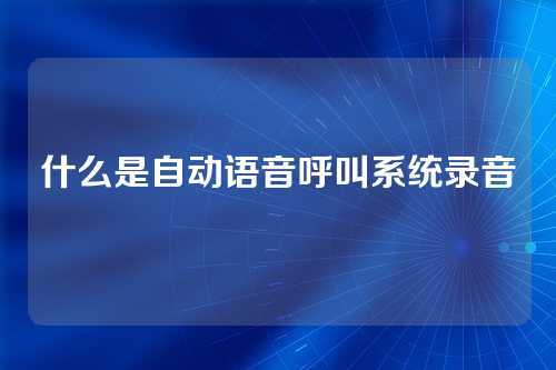 什么是自动语音呼叫系统录音