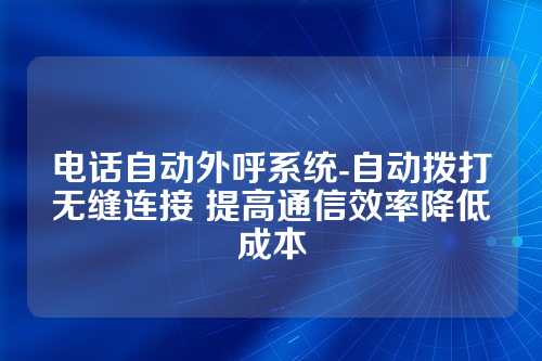 电话自动外呼系统-自动拨打无缝连接 提高通信效率降低成本