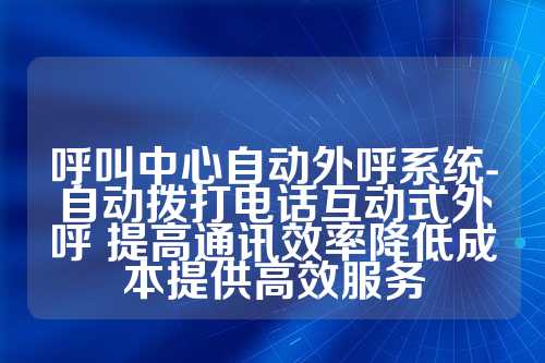 呼叫中心自动外呼系统-自动拨打电话互动式外呼 提高通讯效率降低成本提供高效服务