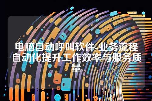 电脑自动呼叫软件-业务流程自动化提升工作效率与服务质量