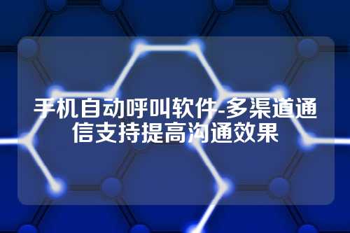 手机自动呼叫软件-多渠道通信支持提高沟通效果