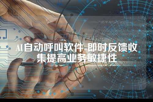 AI自动呼叫软件-即时反馈收集提高业务敏捷性