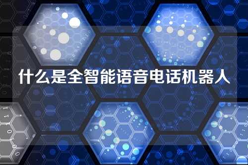 什么是全智能语音电话机器人