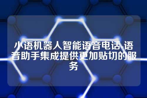 小语机器人智能语音电话-语音助手集成提供更加贴切的服务
