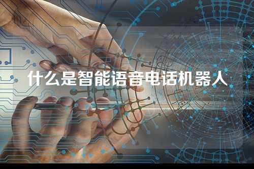 什么是智能语音电话机器人