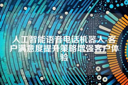人工智能语音电话机器人-客户满意度提升策略增强客户体验