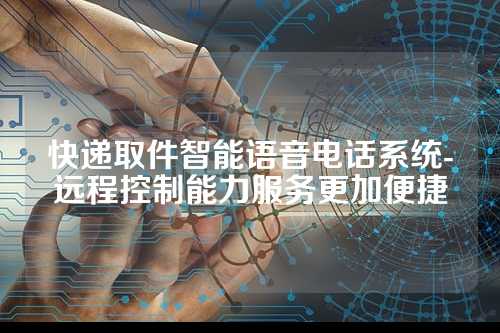 快递取件智能语音电话系统-远程控制能力服务更加便捷