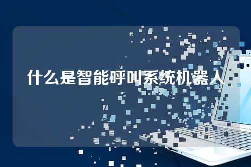 什么是智能呼叫系统机器人