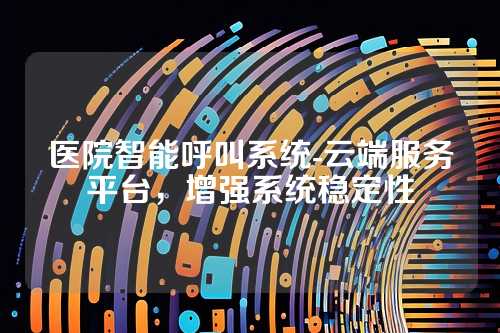 医院智能呼叫系统-云端服务平台,增强系统稳定性