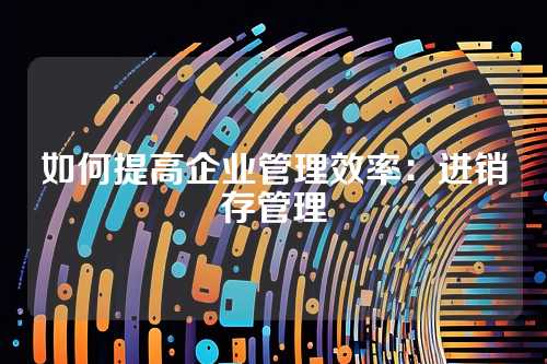 如何提高企业管理效率:进销存管理