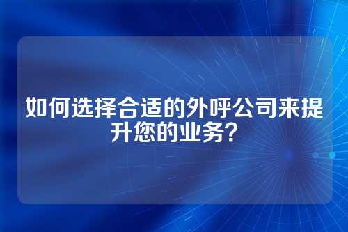 如何选择合适的外呼公司来提升您的业务?