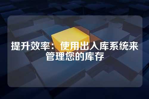 提升效率:使用出入库系统来管理您的库存