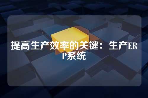 提高生产效率的关键:生产ERP系统