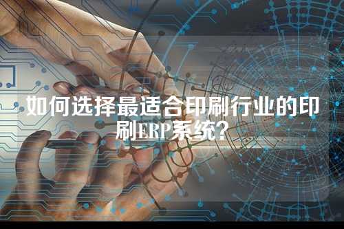 如何选择最适合印刷行业的印刷ERP系统?