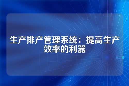 生产排产管理系统:提高生产效率的利器