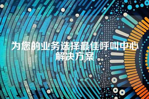 为您的业务选择最佳呼叫中心解决方案