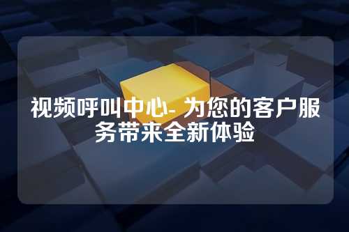 视频呼叫中心- 为您的客户服务带来全新体验