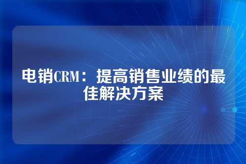 电销CRM:提高销售业绩的最佳解决方案