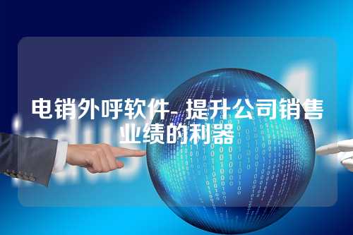 电销外呼软件- 提升公司销售业绩的利器