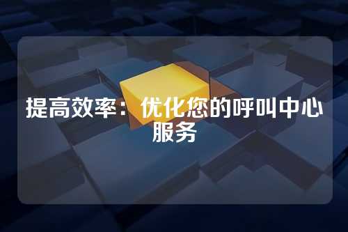 提高效率:优化您的呼叫中心服务