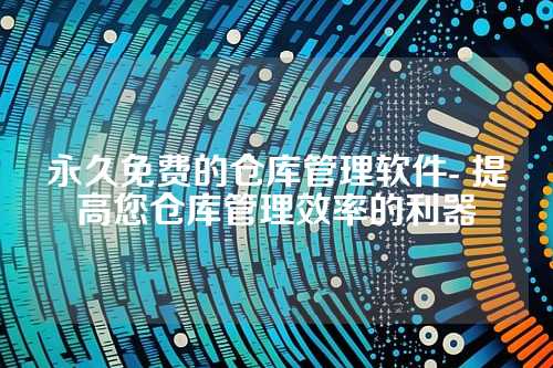 永久免费的仓库管理软件- 提高您仓库管理效率的利器
