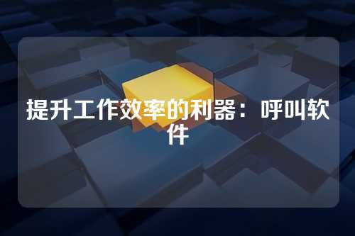 提升工作效率的利器：呼叫软件
