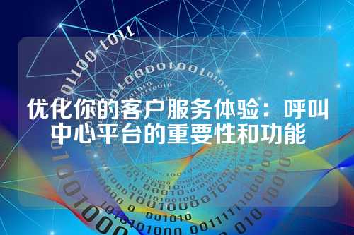 优化你的客户服务体验:呼叫中心平台的重要性和功能