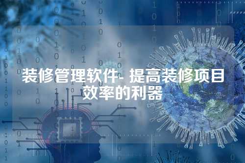 装修管理软件- 提高装修项目效率的利器