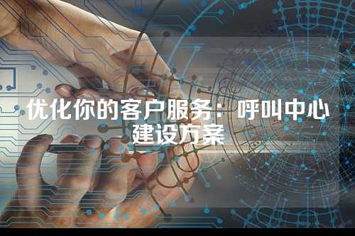 优化你的客户服务：呼叫中心建设方案