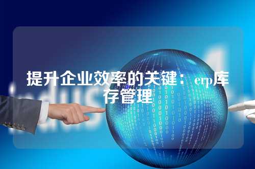 提升企业效率的关键:erp库存管理