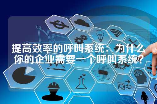 提高效率的呼叫系统:为什么你的企业需要一个呼叫系统?