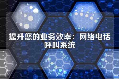提升您的业务效率:网络电话呼叫系统